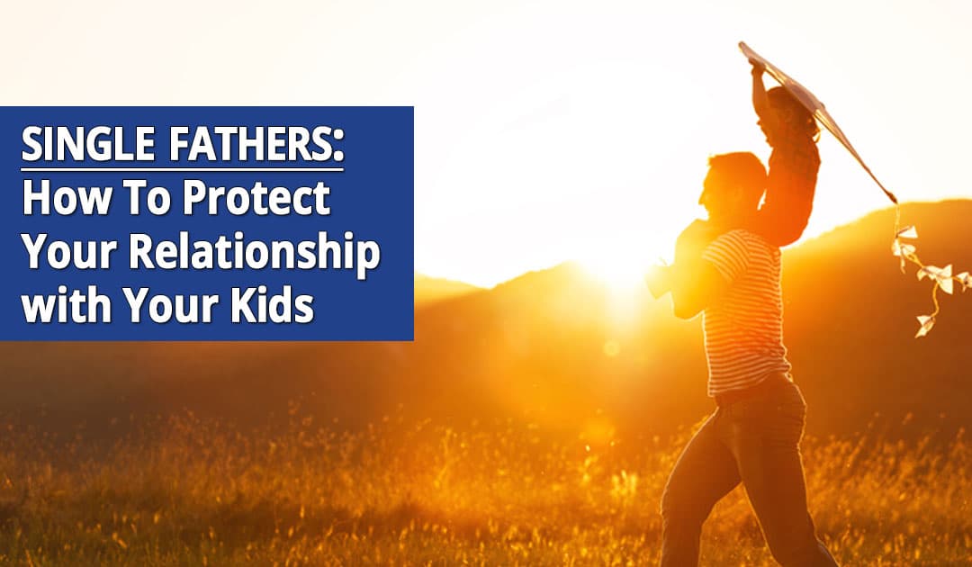 Single Fathers: How To Protect Your Relationship with Your Kids