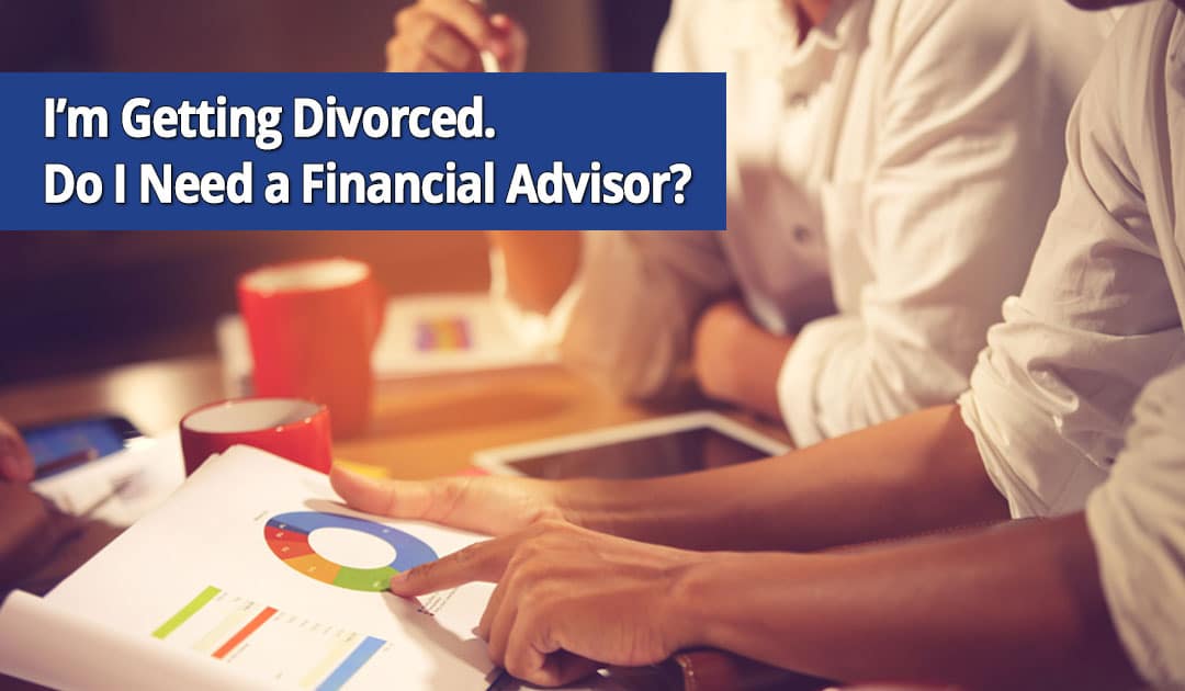 I’m Getting Divorced. Do I Need a Financial Advisor?